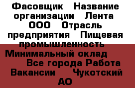 Фасовщик › Название организации ­ Лента, ООО › Отрасль предприятия ­ Пищевая промышленность › Минимальный оклад ­ 15 000 - Все города Работа » Вакансии   . Чукотский АО